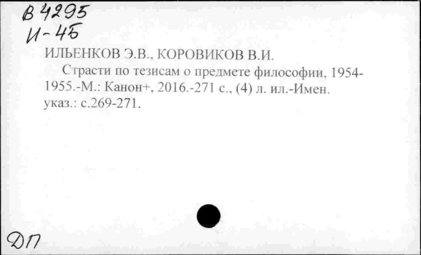 ﻿ИЛЬЕНКОВ Э.В.. КОРОВИКОВ в.и.
С траста по тезисам о предмете философии. 1954-1955.-М.: Канон+, 2016.-271 с., (4) л. ил.-Имен, указ.: с.269-271.
О)П